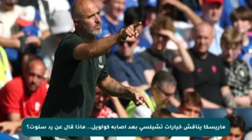 ماريسكا يناقش خيارات تشيلسي بعد إصابة كولويل.. ماذا قال عن رد سلوت؟